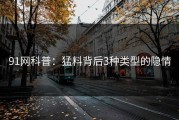 91网科普：猛料背后3种类型的隐情