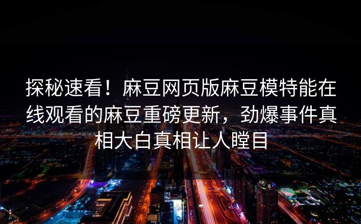 探秘速看！麻豆网页版麻豆模特能在线观看的麻豆重磅更新，劲爆事件真相大白真相让人瞠目