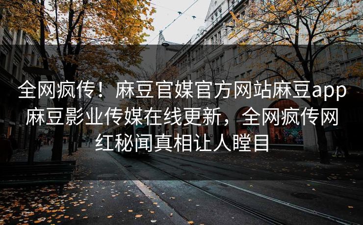 全网疯传！麻豆官媒官方网站麻豆app麻豆影业传媒在线更新，全网疯传网红秘闻真相让人瞠目