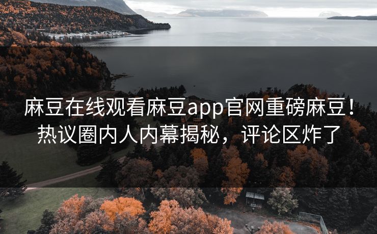 麻豆在线观看麻豆app官网重磅麻豆！热议圈内人内幕揭秘，评论区炸了