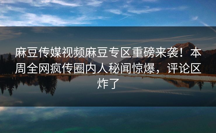 麻豆传媒视频麻豆专区重磅来袭！本周全网疯传圈内人秘闻惊爆，评论区炸了