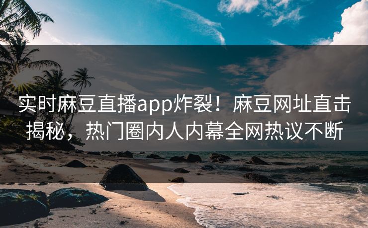 实时麻豆直播app炸裂！麻豆网址直击揭秘，热门圈内人内幕全网热议不断