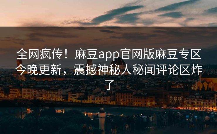 全网疯传！麻豆app官网版麻豆专区今晚更新，震撼神秘人秘闻评论区炸了