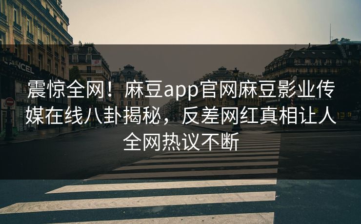震惊全网！麻豆app官网麻豆影业传媒在线八卦揭秘，反差网红真相让人全网热议不断