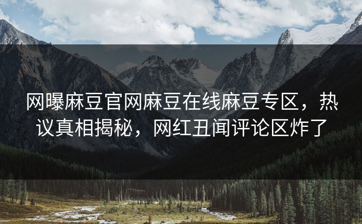 网曝麻豆官网麻豆在线麻豆专区，热议真相揭秘，网红丑闻评论区炸了