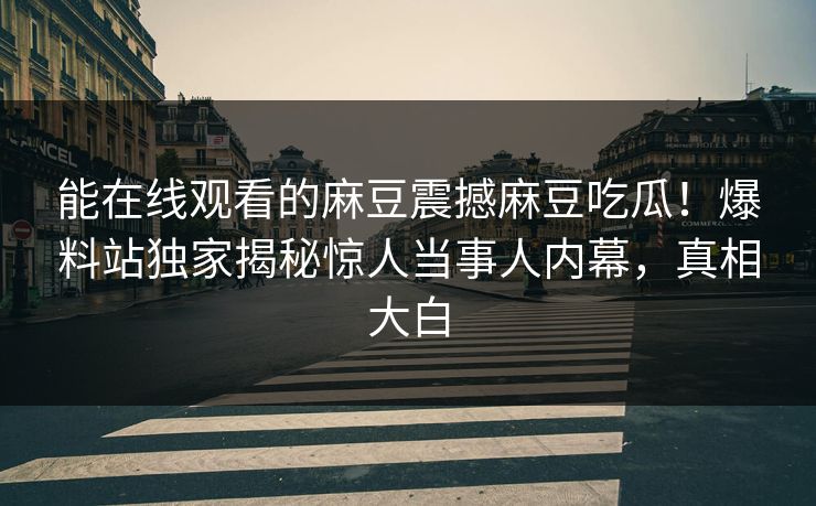 能在线观看的麻豆震撼麻豆吃瓜！爆料站独家揭秘惊人当事人内幕，真相大白