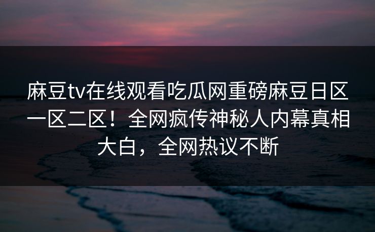 麻豆tv在线观看吃瓜网重磅麻豆日区一区二区！全网疯传神秘人内幕真相大白，全网热议不断