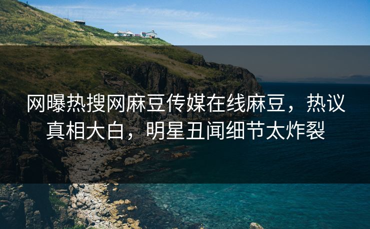 网曝热搜网麻豆传媒在线麻豆，热议真相大白，明星丑闻细节太炸裂