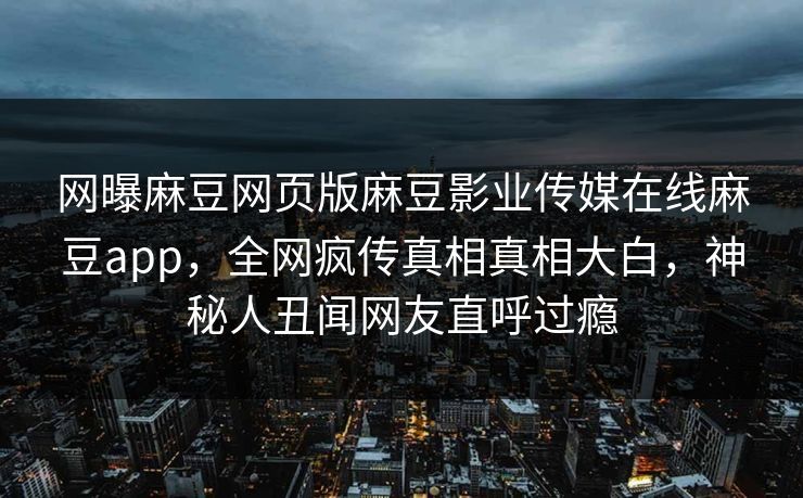 网曝麻豆网页版麻豆影业传媒在线麻豆app，全网疯传真相真相大白，神秘人丑闻网友直呼过瘾