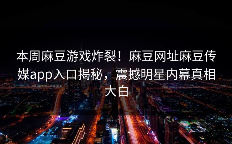 本周麻豆游戏炸裂！麻豆网址麻豆传媒app入口揭秘，震撼明星内幕真相大白