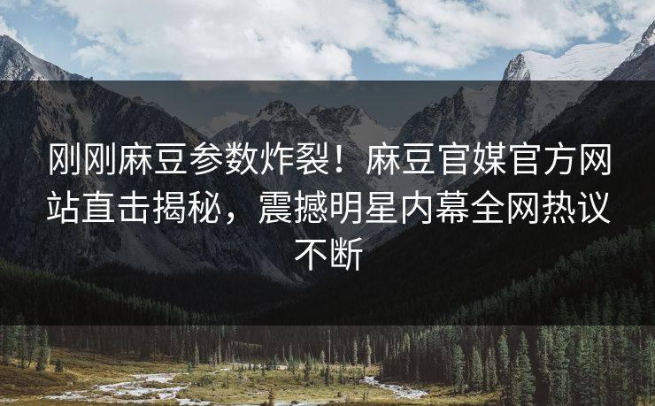 刚刚麻豆参数炸裂！麻豆官媒官方网站直击揭秘，震撼明星内幕全网热议不断