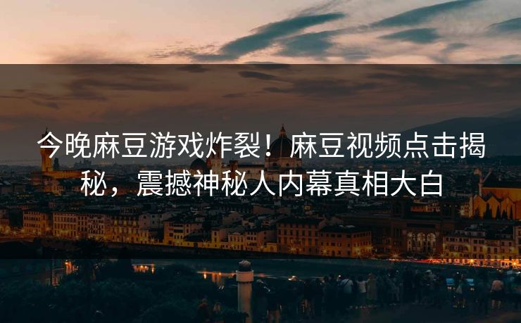 今晚麻豆游戏炸裂！麻豆视频点击揭秘，震撼神秘人内幕真相大白