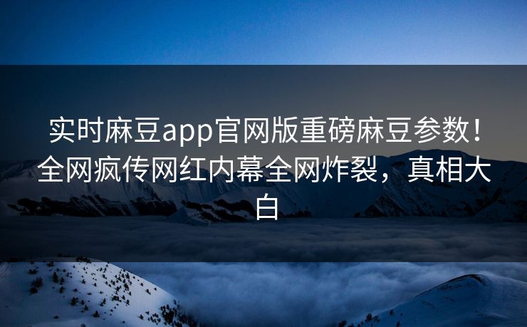 实时麻豆app官网版重磅麻豆参数！全网疯传网红内幕全网炸裂，真相大白
