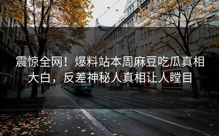 震惊全网！爆料站本周麻豆吃瓜真相大白，反差神秘人真相让人瞠目