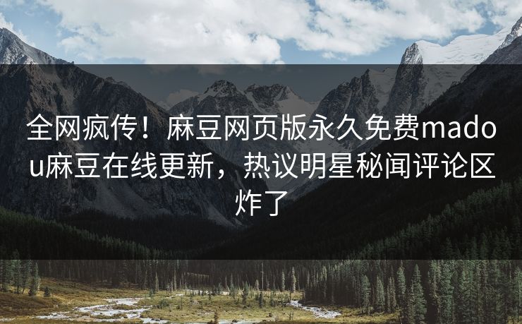全网疯传！麻豆网页版永久免费madou麻豆在线更新，热议明星秘闻评论区炸了