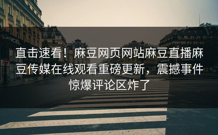直击速看！麻豆网页网站麻豆直播麻豆传媒在线观看重磅更新，震撼事件惊爆评论区炸了
