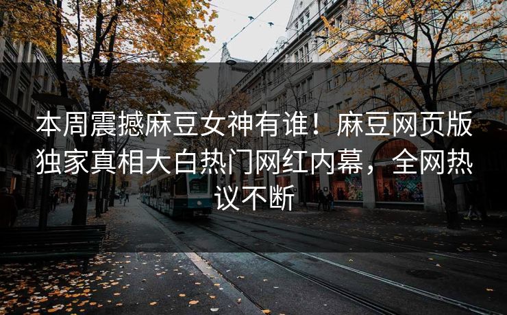 本周震撼麻豆女神有谁！麻豆网页版独家真相大白热门网红内幕，全网热议不断