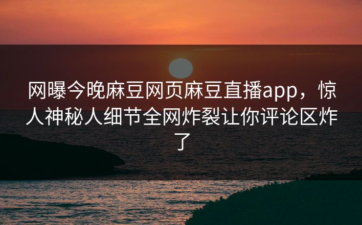 网曝今晚麻豆网页麻豆直播app，惊人神秘人细节全网炸裂让你评论区炸了