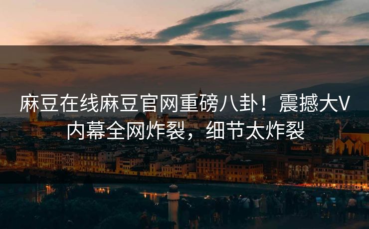 麻豆在线麻豆官网重磅八卦！震撼大V内幕全网炸裂，细节太炸裂