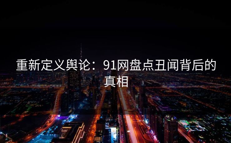 重新定义舆论：91网盘点丑闻背后的真相