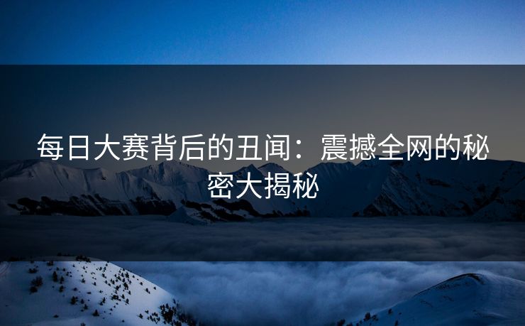每日大赛背后的丑闻：震撼全网的秘密大揭秘