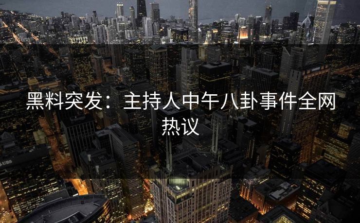 黑料突发：主持人中午八卦事件全网热议