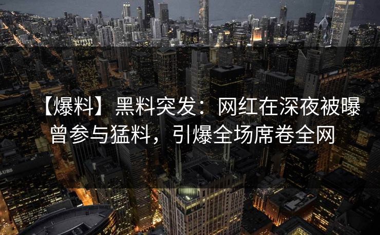 【爆料】黑料突发：网红在深夜被曝曾参与猛料，引爆全场席卷全网