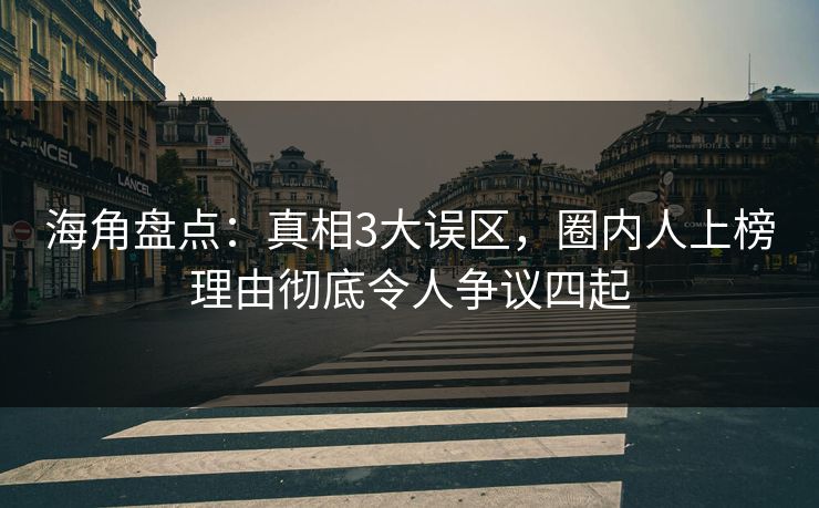 海角盘点：真相3大误区，圈内人上榜理由彻底令人争议四起
