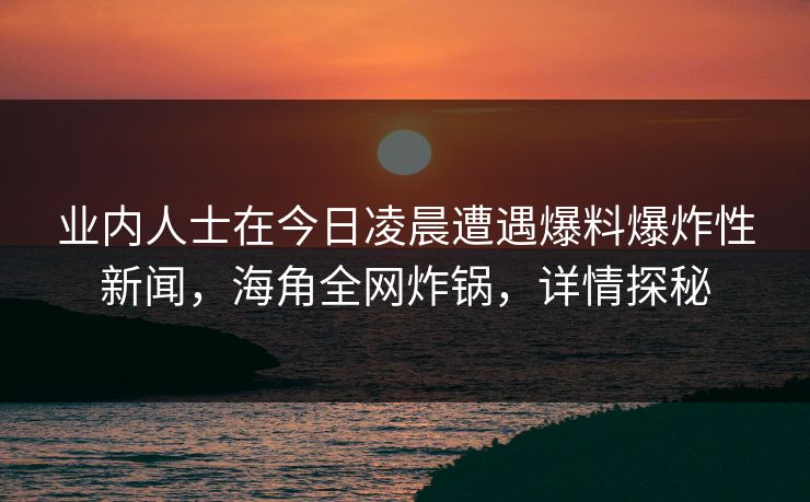 业内人士在今日凌晨遭遇爆料爆炸性新闻，海角全网炸锅，详情探秘