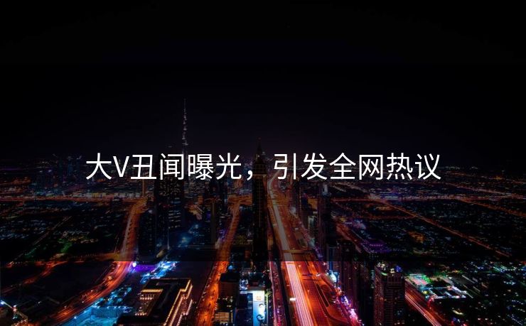 大V丑闻曝光，引发全网热议
