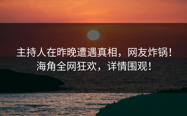 主持人在昨晚遭遇真相，网友炸锅！海角全网狂欢，详情围观！
