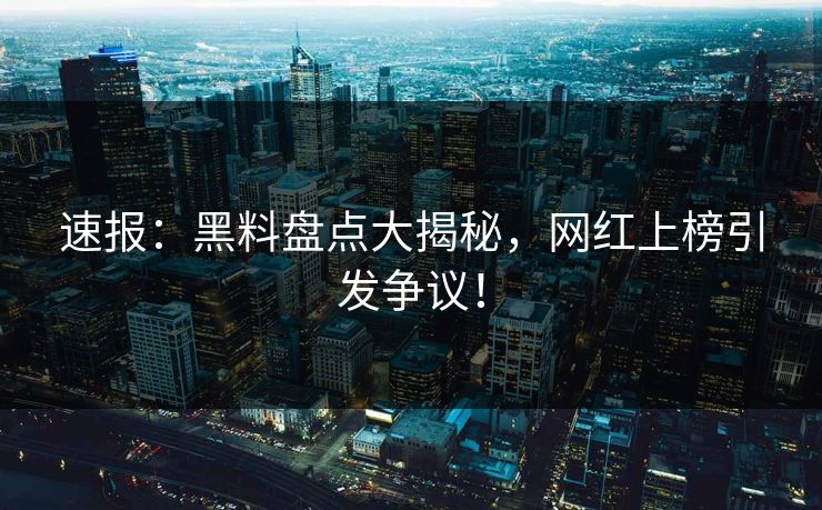 速报：黑料盘点大揭秘，网红上榜引发争议！