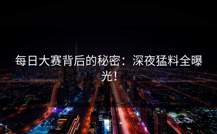 每日大赛背后的秘密：深夜猛料全曝光！