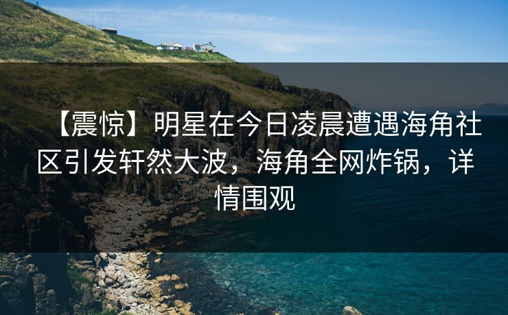 【震惊】明星在今日凌晨遭遇海角社区引发轩然大波，海角全网炸锅，详情围观