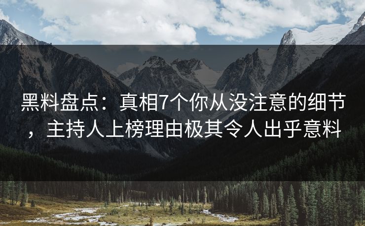 黑料盘点：真相7个你从没注意的细节，主持人上榜理由极其令人出乎意料