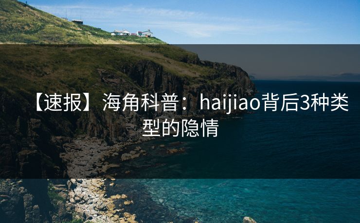 【速报】海角科普：haijiao背后3种类型的隐情