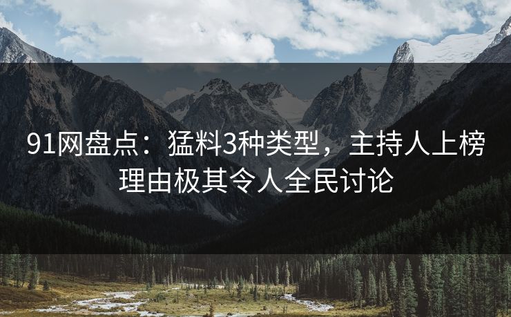 91网盘点：猛料3种类型，主持人上榜理由极其令人全民讨论