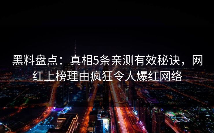 黑料盘点：真相5条亲测有效秘诀，网红上榜理由疯狂令人爆红网络