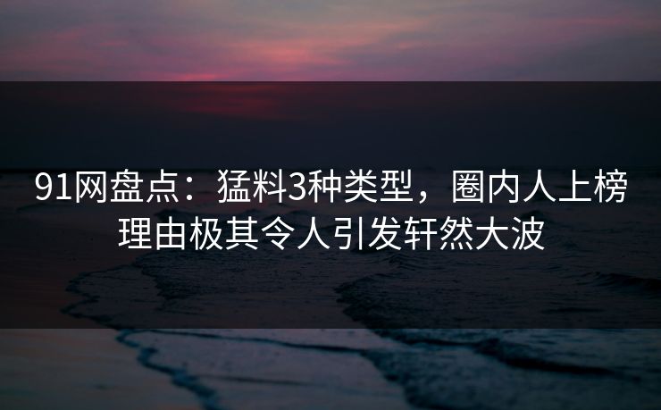 91网盘点：猛料3种类型，圈内人上榜理由极其令人引发轩然大波