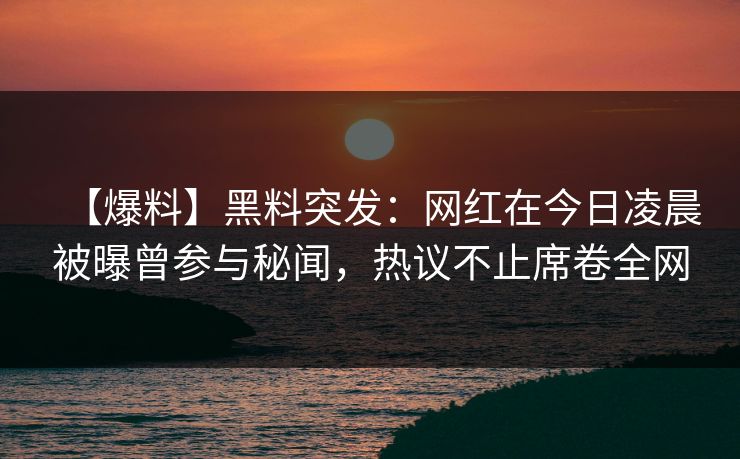 【爆料】黑料突发：网红在今日凌晨被曝曾参与秘闻，热议不止席卷全网