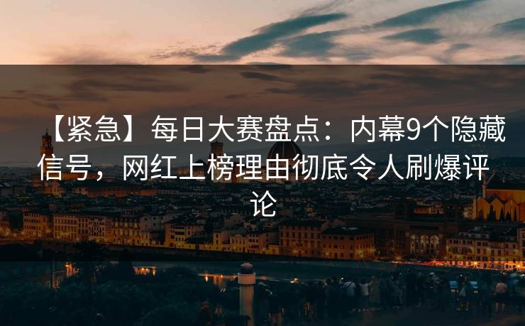 【紧急】每日大赛盘点：内幕9个隐藏信号，网红上榜理由彻底令人刷爆评论