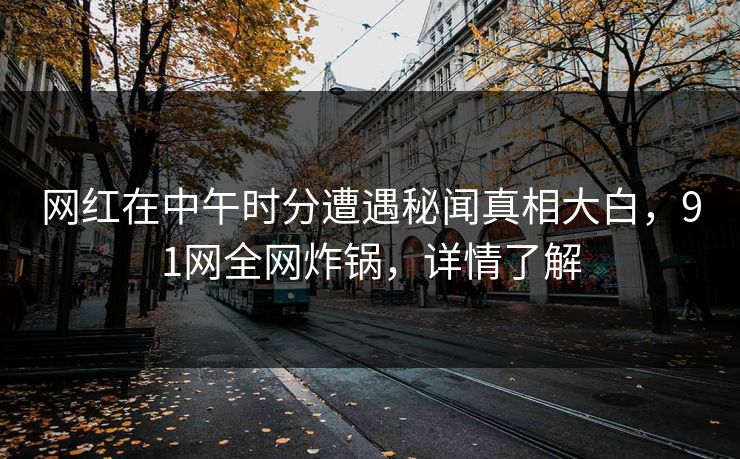 网红在中午时分遭遇秘闻真相大白，91网全网炸锅，详情了解