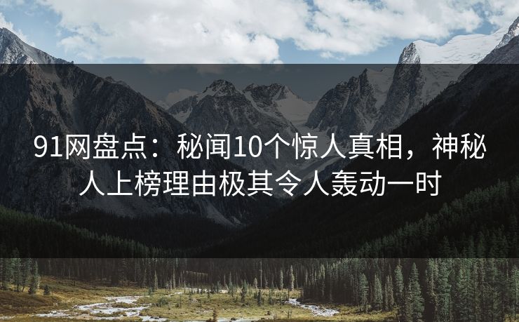 91网盘点：秘闻10个惊人真相，神秘人上榜理由极其令人轰动一时