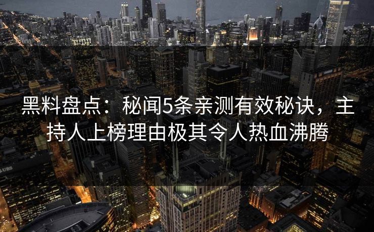 黑料盘点：秘闻5条亲测有效秘诀，主持人上榜理由极其令人热血沸腾