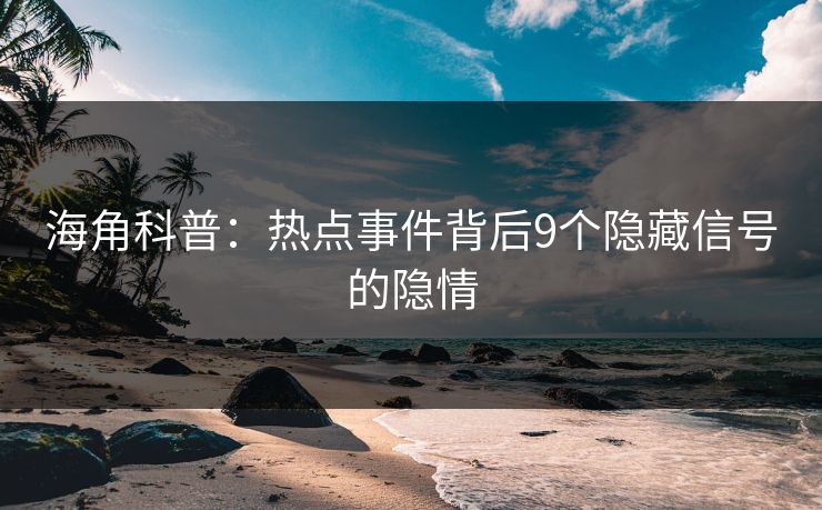海角科普：热点事件背后9个隐藏信号的隐情