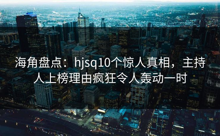 海角盘点：hjsq10个惊人真相，主持人上榜理由疯狂令人轰动一时