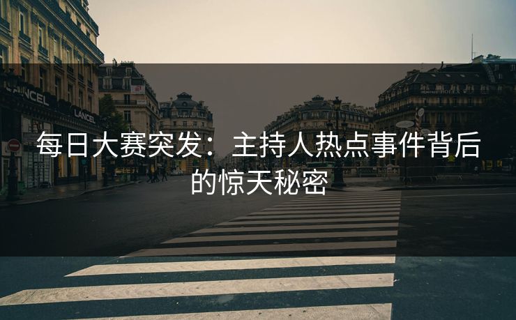 每日大赛突发：主持人热点事件背后的惊天秘密