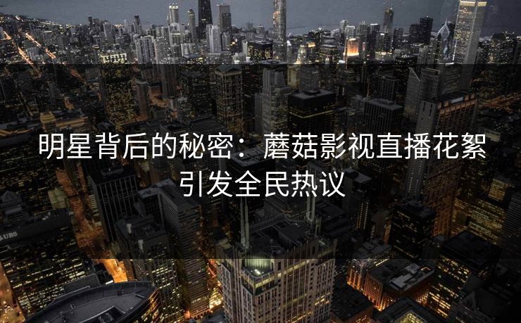 明星背后的秘密：蘑菇影视直播花絮引发全民热议