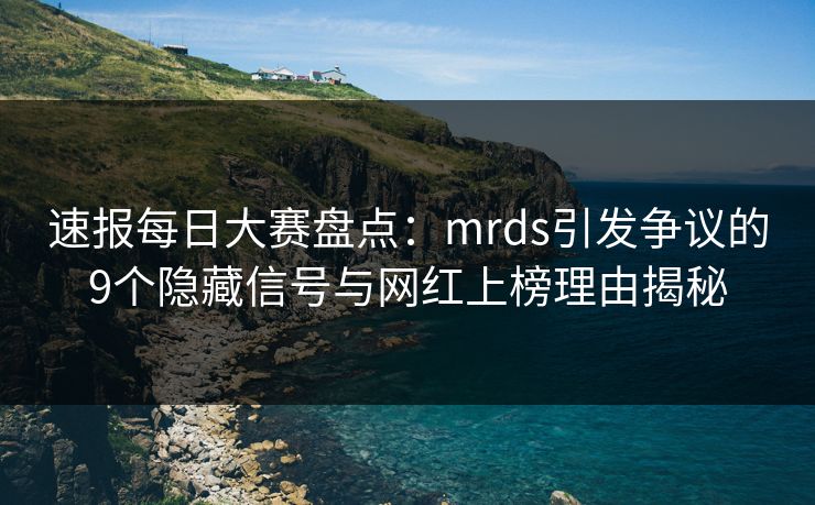 速报每日大赛盘点：mrds引发争议的9个隐藏信号与网红上榜理由揭秘