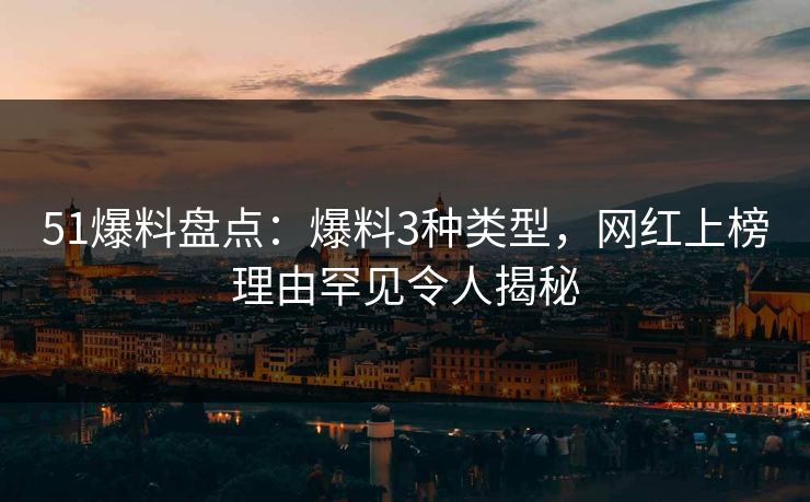 51爆料盘点：爆料3种类型，网红上榜理由罕见令人揭秘